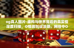 og真人图片-虚构与世界背后的真实情深度扫描,O情境创设浪潮,网络中OG真人图片的崛起与影响-og真人图片