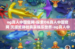 og真人中国官网-探索OG真人中国官网 沉浸式体验真实娱乐世界-og真人中国官网