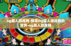 og真人游戏网-探寻Og真人游戏网的世界-og真人游戏网