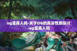 og是真人吗-关于OG的真实性质探讨-og是真人吗