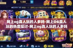 网上og真人玩的人多吗-网上OG真人玩的热度探讨-网上og真人玩的人多吗
