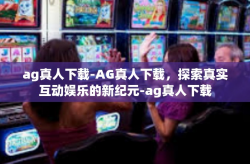 ag真人下载-AG真人下载，探索真实互动娱乐的新纪元-ag真人下载