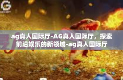 ag真人国际厅-AG真人国际厅，探索前沿娱乐的新领域-ag真人国际厅