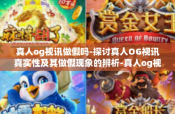 真人og视讯做假吗-探讨真人OG视讯真实性及其做假现象的辨析-真人og视讯做假吗