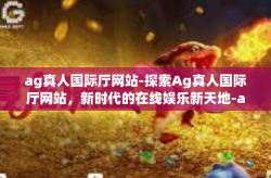 ag真人国际厅网站-探索Ag真人国际厅网站，新时代的在线娱乐新天地-ag真人国际厅网站
