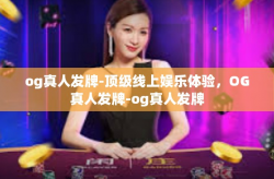 og真人发牌-顶级线上娱乐体验，OG真人发牌-og真人发牌