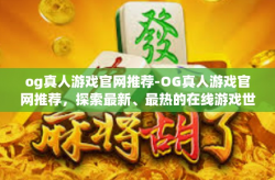 og真人游戏官网推荐-OG真人游戏官网推荐，探索最新、最热的在线游戏世界-og真人游戏官网推荐