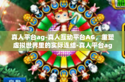 真人平台ag-真人互动平台AG，重塑虚拟世界里的实际连结-真人平台ag