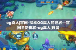 og真人|官网-探索OG真人的世界—官网全新体验-og真人|官网
