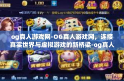 og真人游戏网-OG真人游戏网,连接真实世界与虚拟游戏的新桥梁-og真人游戏网
