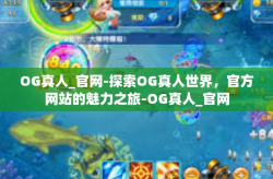 OG真人_官网-探索OG真人世界，官方网站的魅力之旅-OG真人_官网