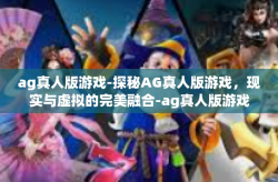 ag真人版游戏-探秘AG真人版游戏,现实与虚拟的完美融合-ag真人版游戏