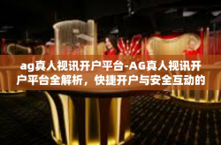 ag真人视讯开户平台-AG真人视讯开户平台全解析，快捷开户与安全互动的首选平台-ag真人视讯开户平台