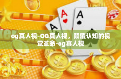 og真人视-OG真人视，颠覆认知的视觉革命-og真人视