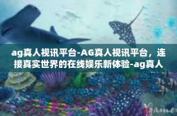 ag真人视讯平台-AG真人视讯平台，连接真实世界的在线娱乐新体验-ag真人视讯平台