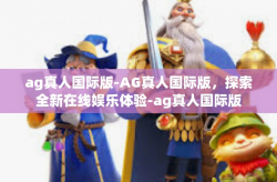 ag真人国际版-AG真人国际版,探索全新在线娱乐体验-ag真人国际版