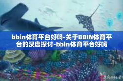 bbin体育平台好吗-关于BBIN体育平台的深度探讨-bbin体育平台好吗