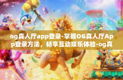 og真人厅app登录-掌握OG真人厅App登录方法,畅享互动娱乐体验-og真人厅app登录