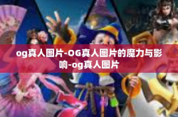 og真人图片-OG真人图片的魔力与影响-og真人图片