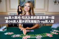 og真人图片-引人入胜的真实世界—探索OG真人图片的无限魅力-og真人图片