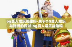 og真人娱乐能赌吗-关于OG真人娱乐与赌博的探讨-og真人娱乐能赌吗