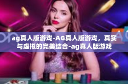 ag真人版游戏-AG真人版游戏，真实与虚拟的完美结合-ag真人版游戏