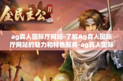 ag真人国际厅网站-了解Ag真人国际厅网站的魅力和特色服务-ag真人国际厅网站