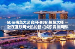 bbin捕鱼大师官网-BBIn捕鱼大师 一款在互联网大热的新兴娱乐竞技网游的全真实视界之窗-bbin捕鱼大师官网