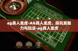 ag真人龙虎-AG真人龙虎,探究其魅力与玩法-ag真人龙虎