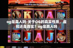 og是真人吗-关于OG的真实性质,虚拟还是真实?og是真人吗