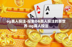 og真人投注-探索OG真人投注的新世界-og真人投注
