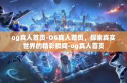 og真人首页-OG真人首页，探索真实世界的精彩瞬间-og真人首页