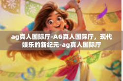 ag真人国际厅-AG真人国际厅，现代娱乐的新纪元-ag真人国际厅