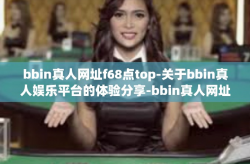 bbin真人网址f68点top-关于bbin真人娱乐平台的体验分享-bbin真人网址f68点top