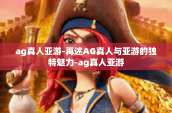 ag真人亚游-再述AG真人与亚游的独特魅力-ag真人亚游