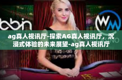 ag真人视讯厅-探索AG真人视讯厅，沉浸式体验的未来展望-ag真人视讯厅