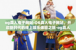 og真人电子网站-OG真人电子网站，开启新时代的线上娱乐体验之旅-og真人电子网站