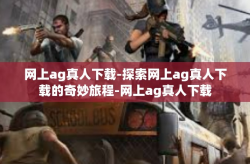 网上ag真人下载-探索网上ag真人下载的奇妙旅程-网上ag真人下载