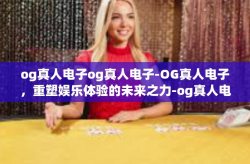 og真人电子og真人电子-OG真人电子,重塑娱乐体验的未来之力-og真人电子og真人电子
