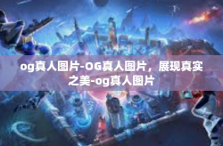 og真人图片-OG真人图片，展现真实之美-og真人图片