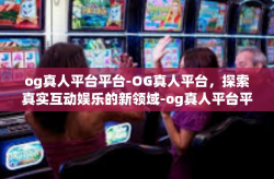 og真人平台平台-OG真人平台，探索真实互动娱乐的新领域-og真人平台平台