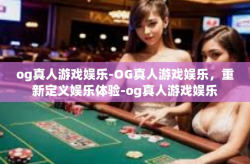 og真人游戏娱乐-OG真人游戏娱乐，重新定义娱乐体验-og真人游戏娱乐