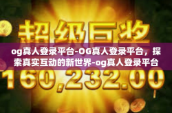 og真人登录平台-OG真人登录平台，探索真实互动的新世界-og真人登录平台