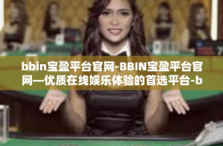 bbin宝盈平台官网-BBIN宝盈平台官网—优质在线娱乐体验的首选平台-bbin宝盈平台官网