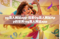og真人网站app-探索Og真人网站App的世界-og真人网站app