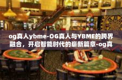 og真人ybme-OG真人与YBME的跨界融合，开启智能时代的崭新篇章-og真人ybme