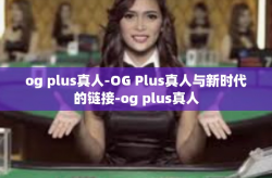 og plus真人-OG Plus真人与新时代的链接-og plus真人