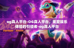 og真人平台-OG真人平台，重塑娱乐体验的引领者-og真人平台