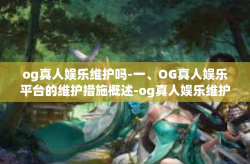 og真人娱乐维护吗-一、OG真人娱乐平台的维护措施概述-og真人娱乐维护吗