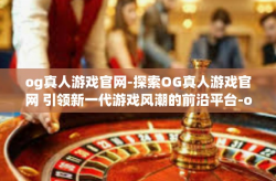 og真人游戏官网-探索OG真人游戏官网 引领新一代游戏风潮的前沿平台-og真人游戏官网